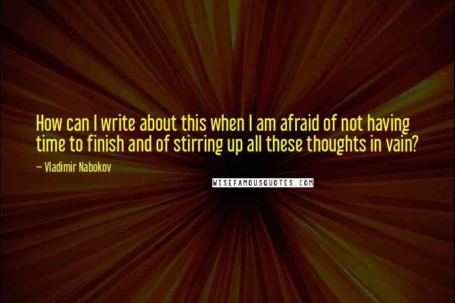 Vladimir Nabokov Quotes: How can I write about this when I am afraid of not having time to finish and of stirring up all these thoughts in vain?