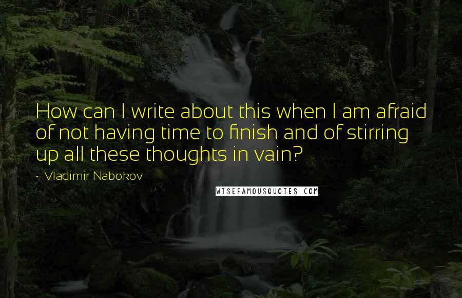 Vladimir Nabokov Quotes: How can I write about this when I am afraid of not having time to finish and of stirring up all these thoughts in vain?