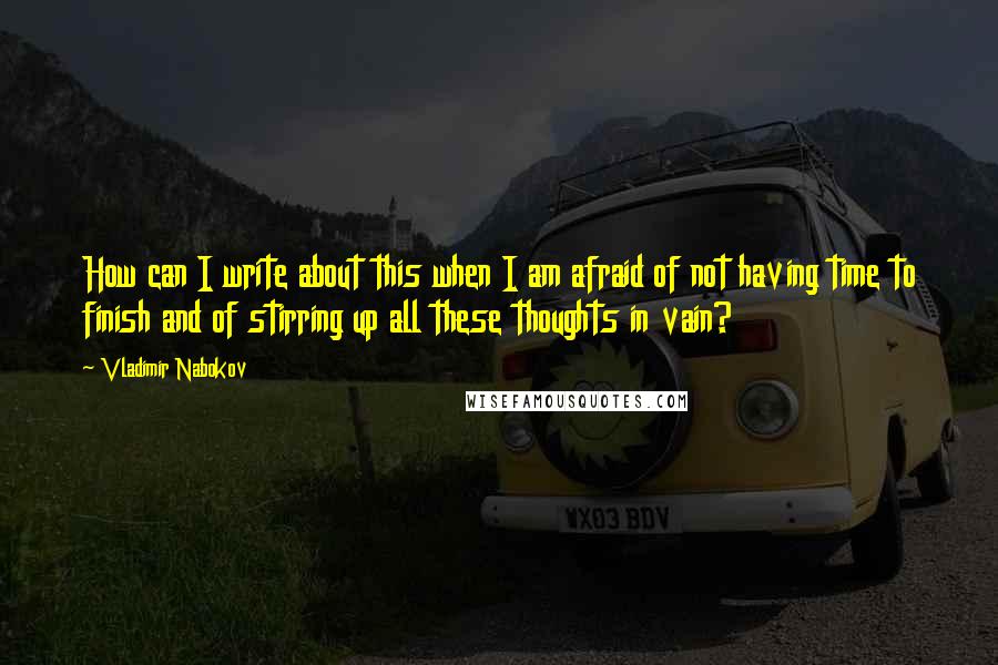 Vladimir Nabokov Quotes: How can I write about this when I am afraid of not having time to finish and of stirring up all these thoughts in vain?