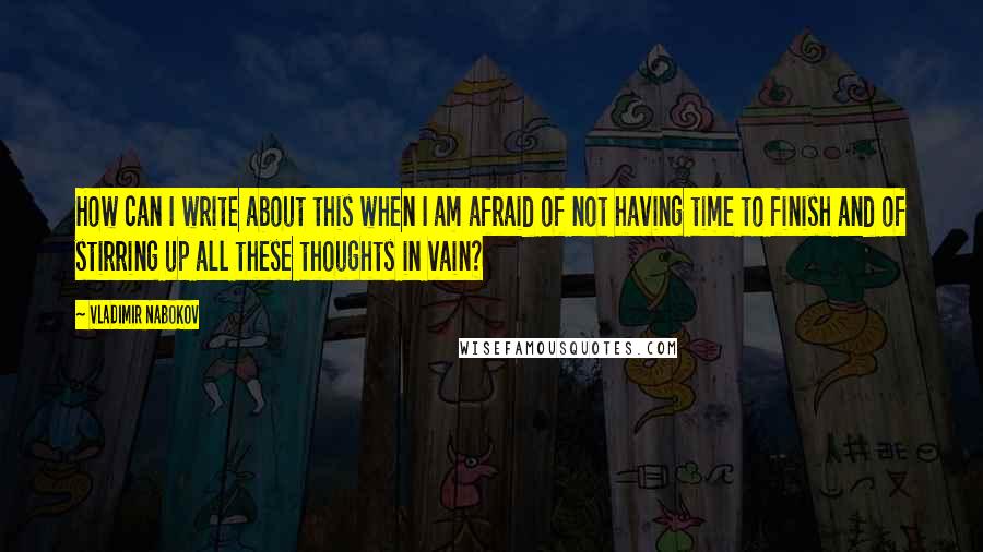 Vladimir Nabokov Quotes: How can I write about this when I am afraid of not having time to finish and of stirring up all these thoughts in vain?