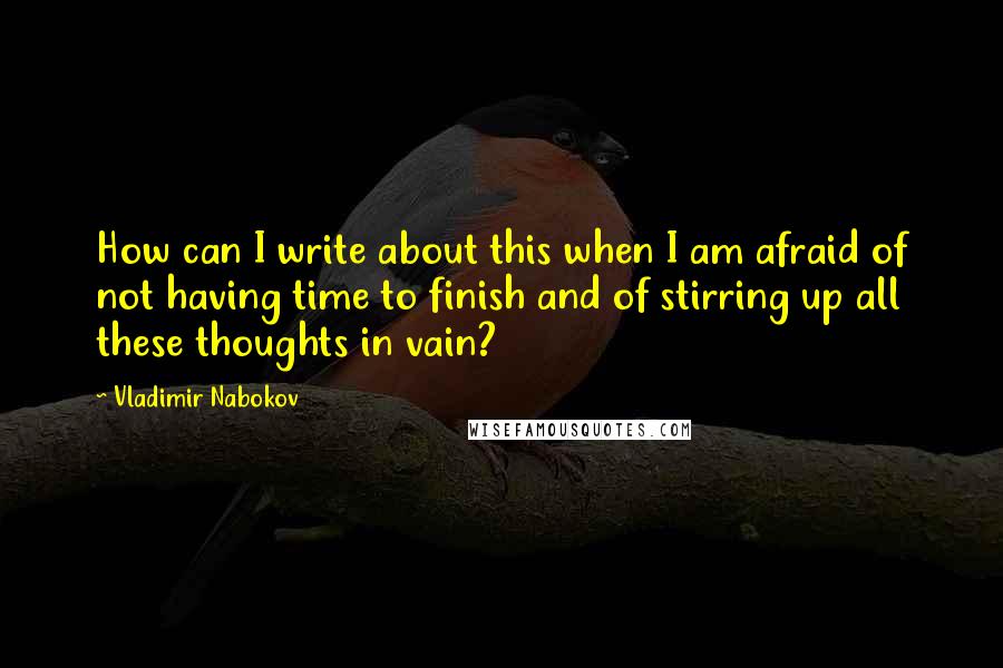 Vladimir Nabokov Quotes: How can I write about this when I am afraid of not having time to finish and of stirring up all these thoughts in vain?