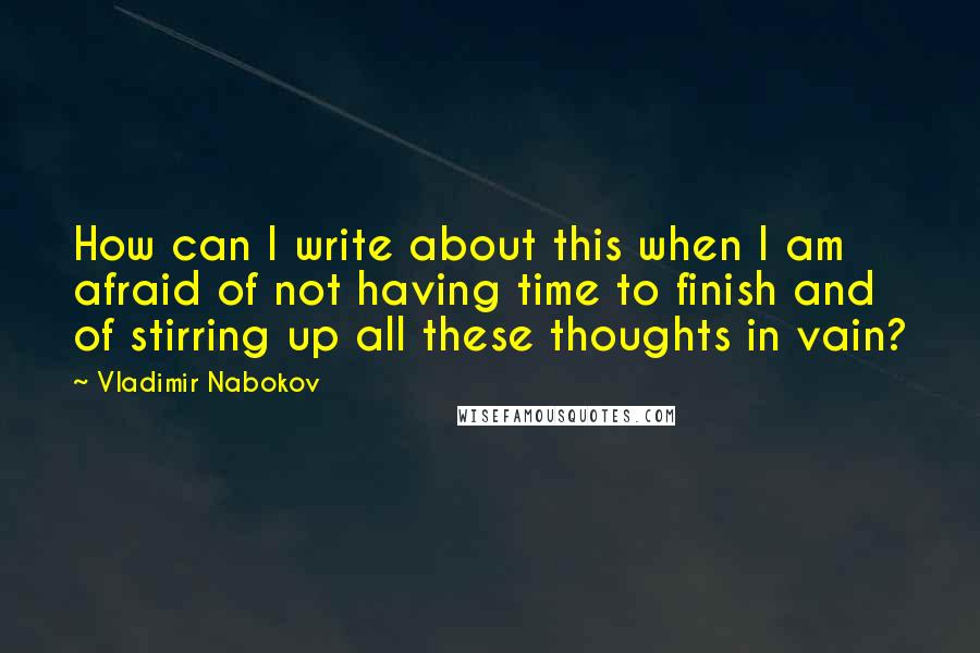 Vladimir Nabokov Quotes: How can I write about this when I am afraid of not having time to finish and of stirring up all these thoughts in vain?