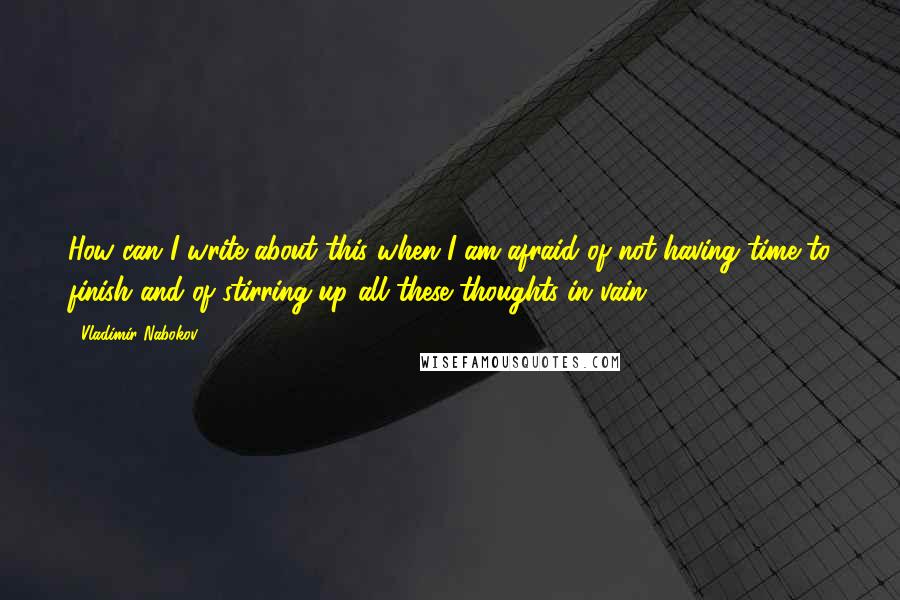 Vladimir Nabokov Quotes: How can I write about this when I am afraid of not having time to finish and of stirring up all these thoughts in vain?