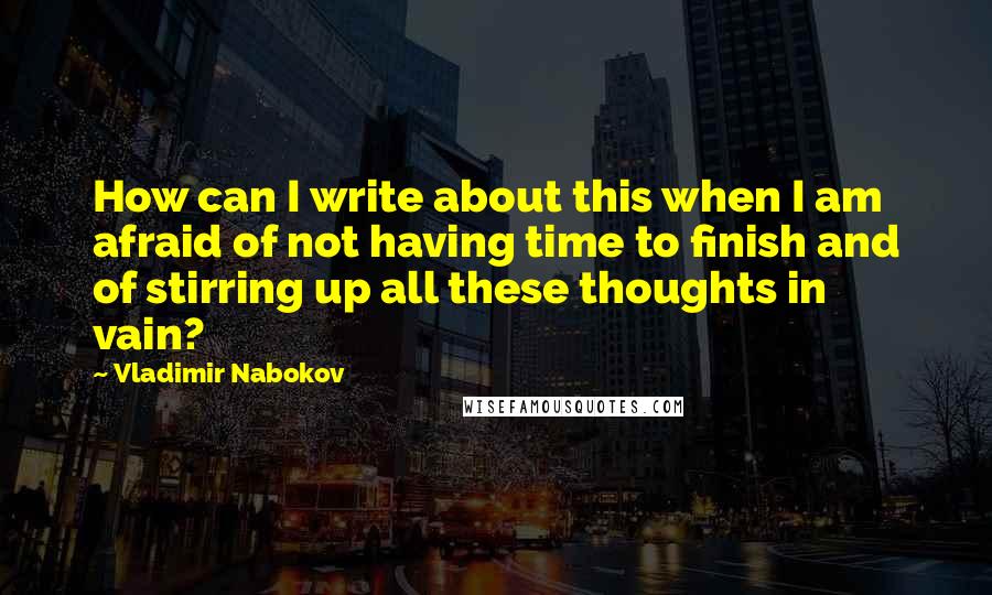 Vladimir Nabokov Quotes: How can I write about this when I am afraid of not having time to finish and of stirring up all these thoughts in vain?