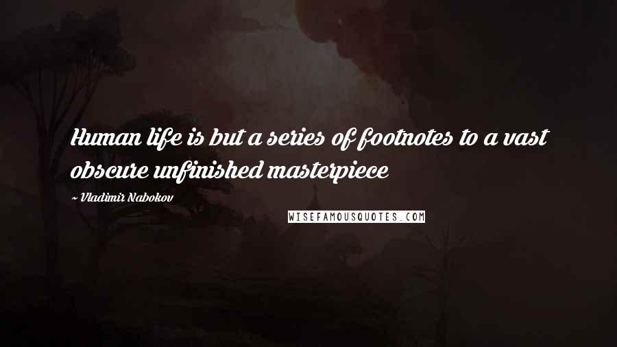 Vladimir Nabokov Quotes: Human life is but a series of footnotes to a vast obscure unfinished masterpiece