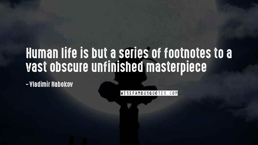 Vladimir Nabokov Quotes: Human life is but a series of footnotes to a vast obscure unfinished masterpiece