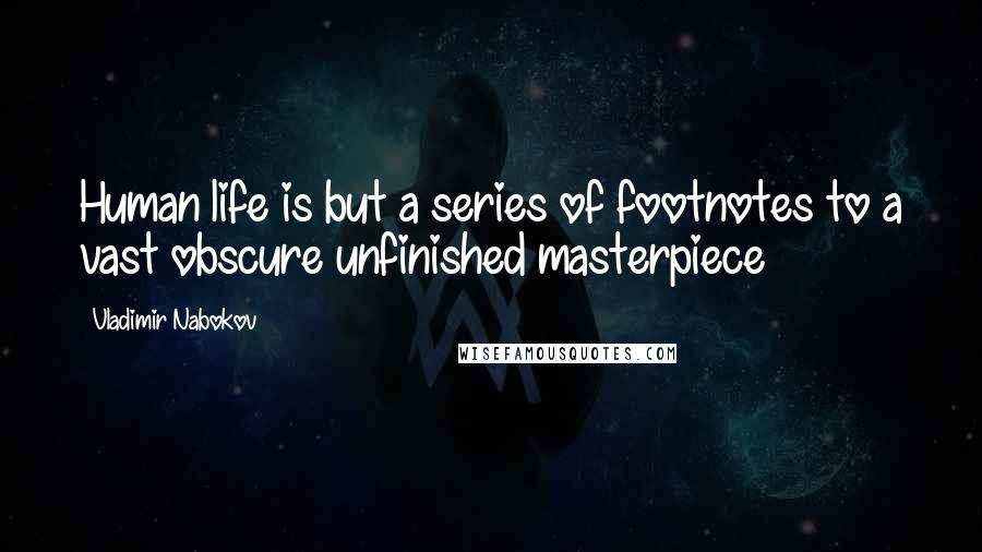 Vladimir Nabokov Quotes: Human life is but a series of footnotes to a vast obscure unfinished masterpiece