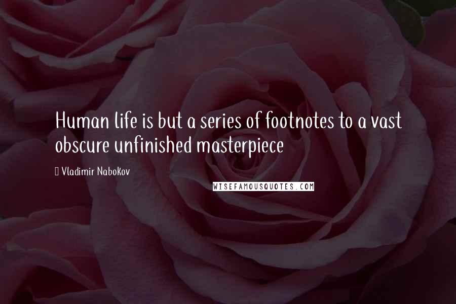Vladimir Nabokov Quotes: Human life is but a series of footnotes to a vast obscure unfinished masterpiece