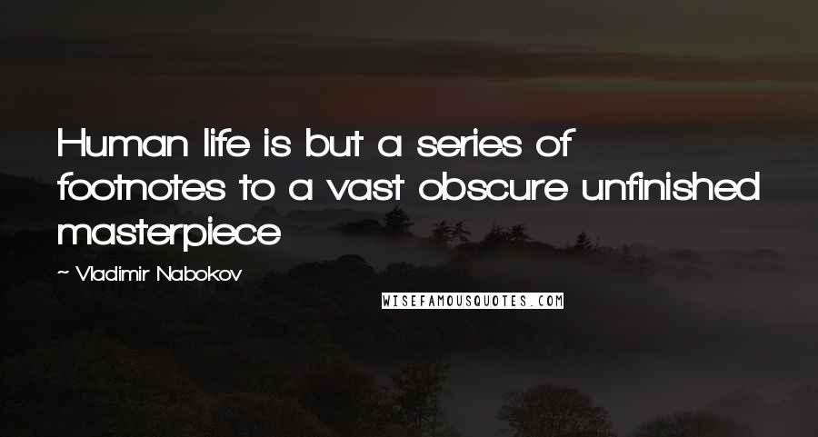 Vladimir Nabokov Quotes: Human life is but a series of footnotes to a vast obscure unfinished masterpiece