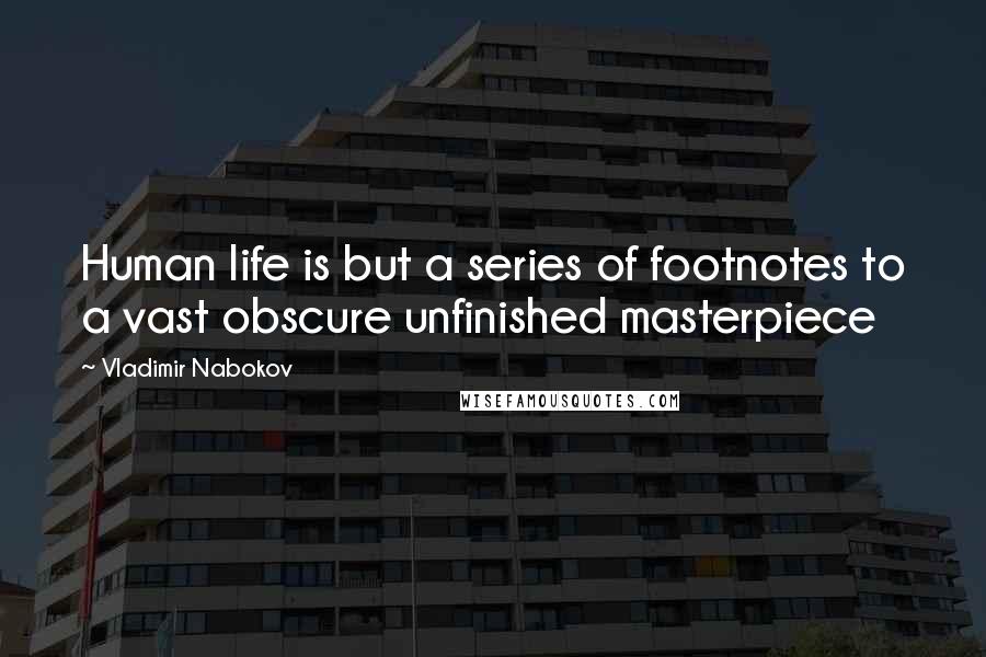 Vladimir Nabokov Quotes: Human life is but a series of footnotes to a vast obscure unfinished masterpiece
