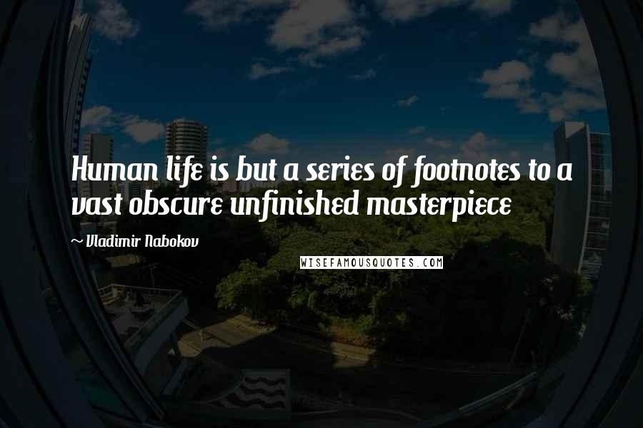 Vladimir Nabokov Quotes: Human life is but a series of footnotes to a vast obscure unfinished masterpiece