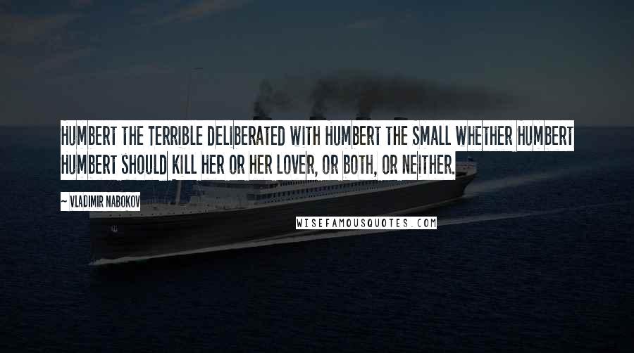 Vladimir Nabokov Quotes: Humbert the Terrible deliberated with Humbert the Small whether Humbert Humbert should kill her or her lover, or both, or neither.