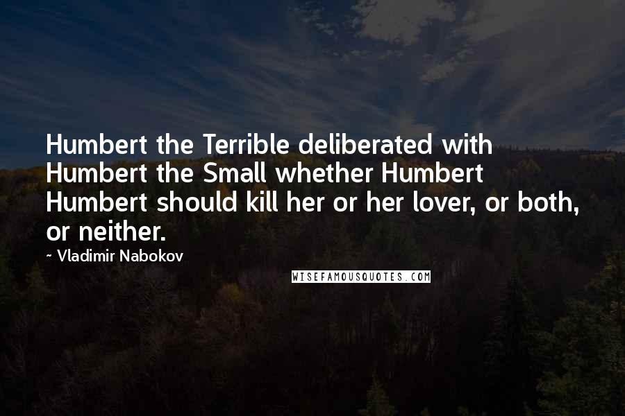 Vladimir Nabokov Quotes: Humbert the Terrible deliberated with Humbert the Small whether Humbert Humbert should kill her or her lover, or both, or neither.