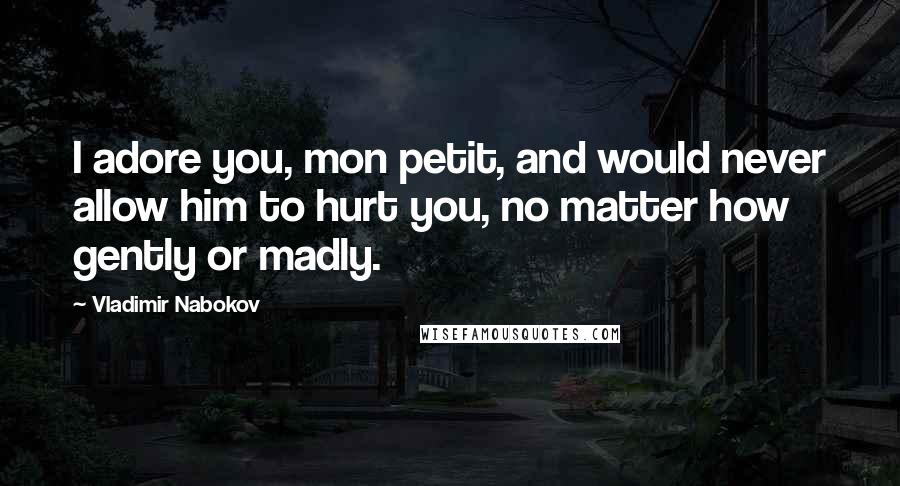 Vladimir Nabokov Quotes: I adore you, mon petit, and would never allow him to hurt you, no matter how gently or madly.