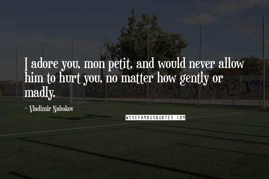 Vladimir Nabokov Quotes: I adore you, mon petit, and would never allow him to hurt you, no matter how gently or madly.