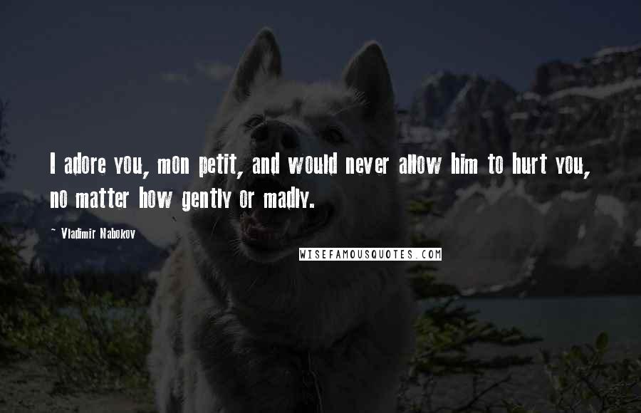 Vladimir Nabokov Quotes: I adore you, mon petit, and would never allow him to hurt you, no matter how gently or madly.