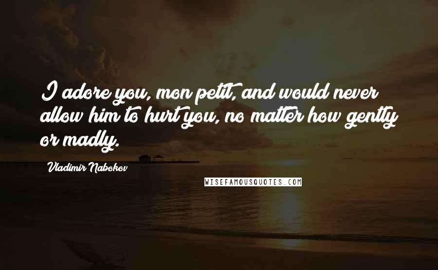 Vladimir Nabokov Quotes: I adore you, mon petit, and would never allow him to hurt you, no matter how gently or madly.