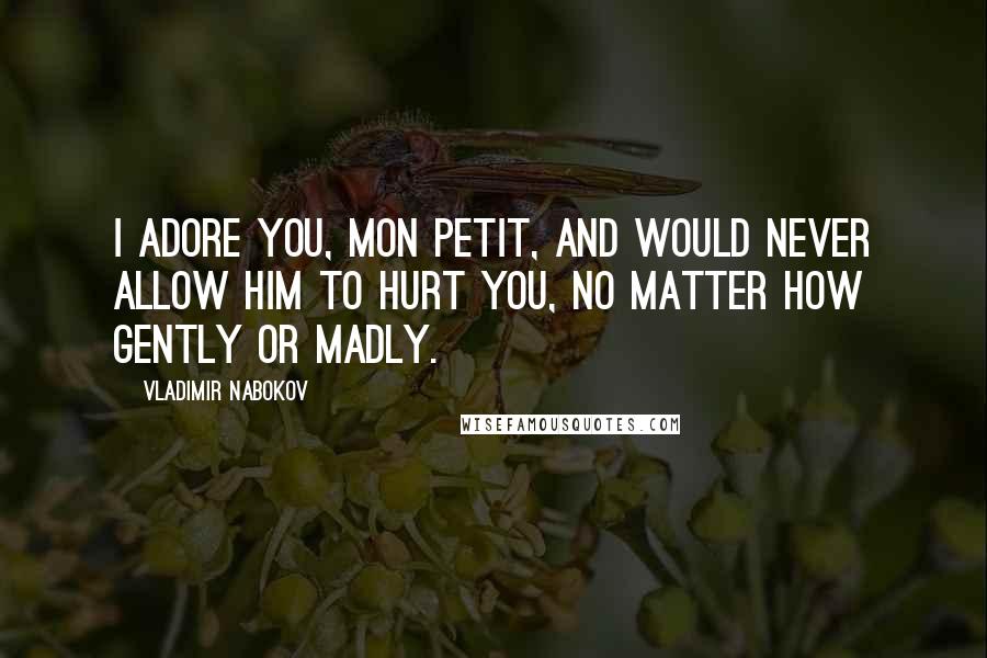 Vladimir Nabokov Quotes: I adore you, mon petit, and would never allow him to hurt you, no matter how gently or madly.