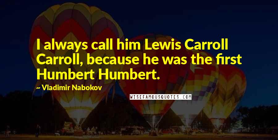Vladimir Nabokov Quotes: I always call him Lewis Carroll Carroll, because he was the first Humbert Humbert.