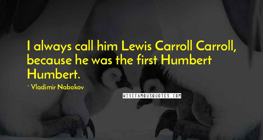 Vladimir Nabokov Quotes: I always call him Lewis Carroll Carroll, because he was the first Humbert Humbert.