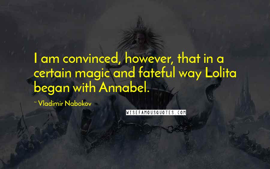 Vladimir Nabokov Quotes: I am convinced, however, that in a certain magic and fateful way Lolita began with Annabel.
