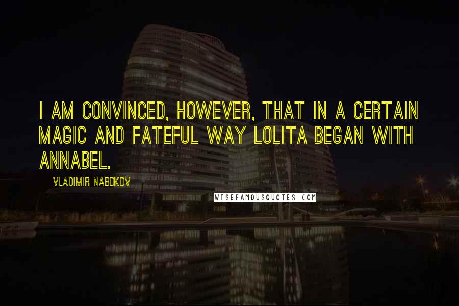 Vladimir Nabokov Quotes: I am convinced, however, that in a certain magic and fateful way Lolita began with Annabel.