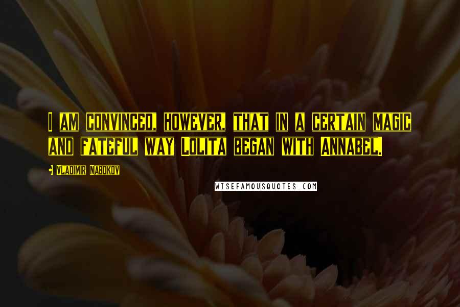 Vladimir Nabokov Quotes: I am convinced, however, that in a certain magic and fateful way Lolita began with Annabel.