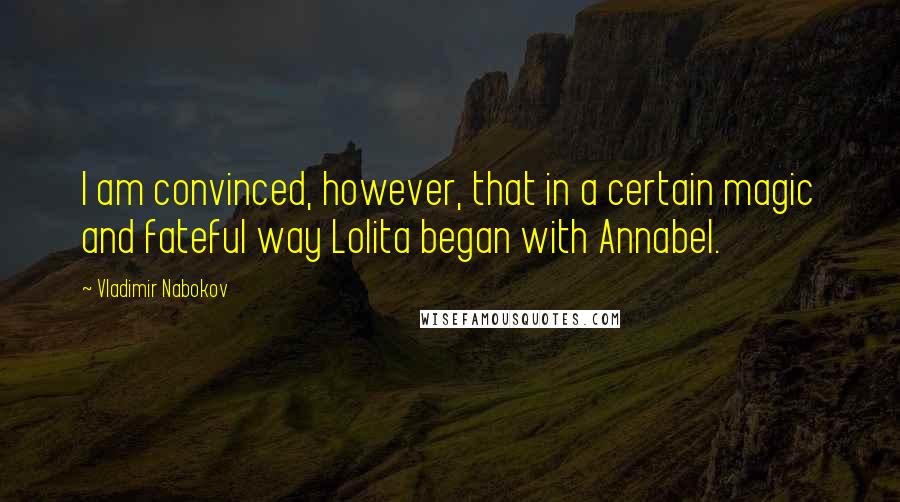 Vladimir Nabokov Quotes: I am convinced, however, that in a certain magic and fateful way Lolita began with Annabel.