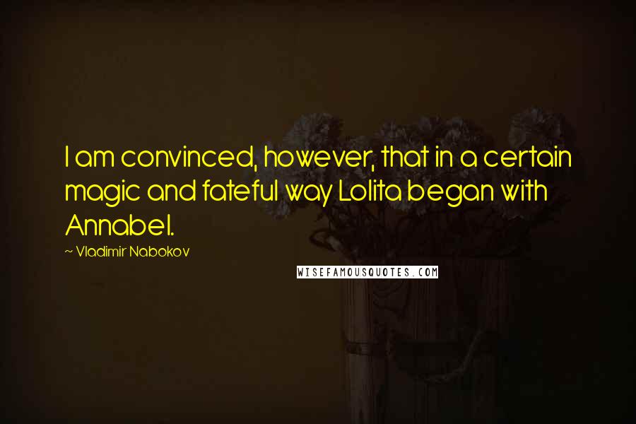 Vladimir Nabokov Quotes: I am convinced, however, that in a certain magic and fateful way Lolita began with Annabel.