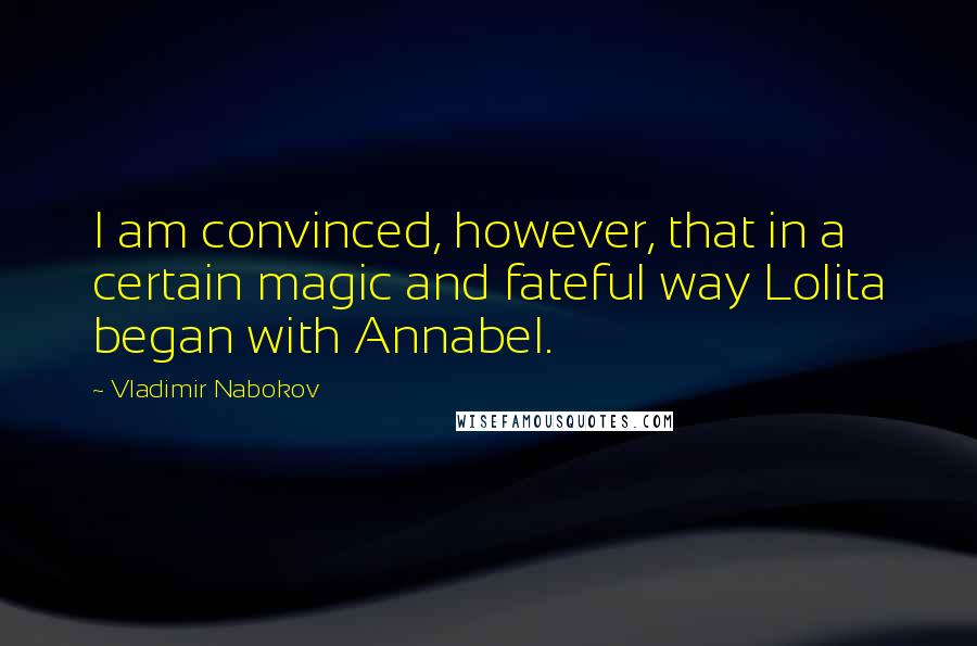 Vladimir Nabokov Quotes: I am convinced, however, that in a certain magic and fateful way Lolita began with Annabel.