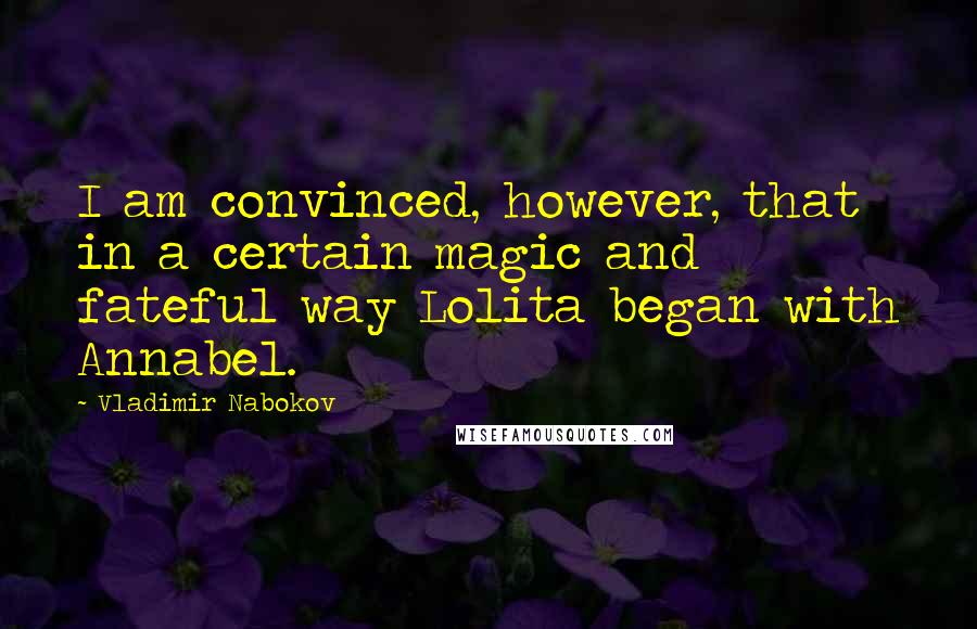 Vladimir Nabokov Quotes: I am convinced, however, that in a certain magic and fateful way Lolita began with Annabel.