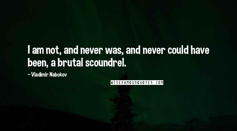 Vladimir Nabokov Quotes: I am not, and never was, and never could have been, a brutal scoundrel.