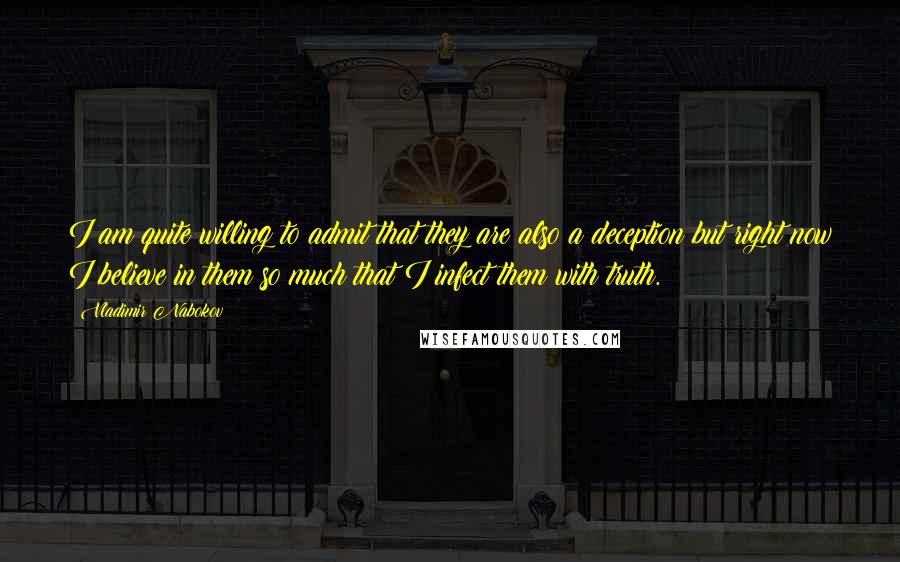 Vladimir Nabokov Quotes: I am quite willing to admit that they are also a deception but right now I believe in them so much that I infect them with truth.