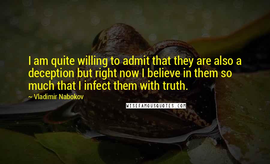 Vladimir Nabokov Quotes: I am quite willing to admit that they are also a deception but right now I believe in them so much that I infect them with truth.