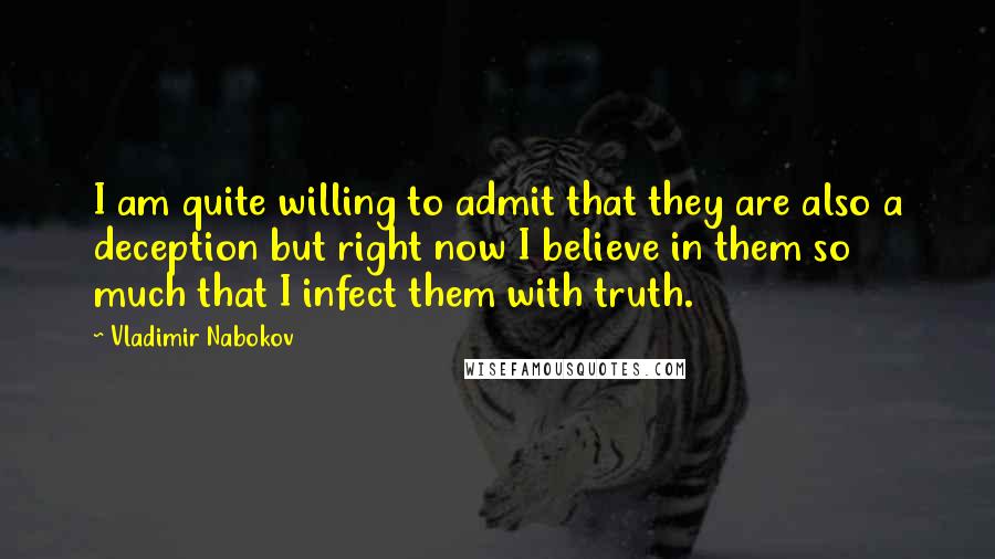 Vladimir Nabokov Quotes: I am quite willing to admit that they are also a deception but right now I believe in them so much that I infect them with truth.