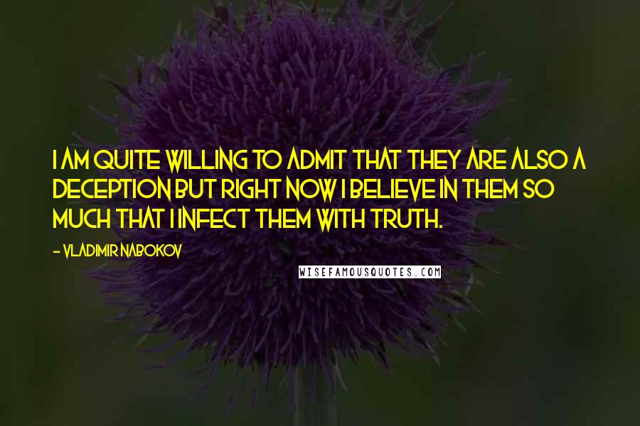Vladimir Nabokov Quotes: I am quite willing to admit that they are also a deception but right now I believe in them so much that I infect them with truth.