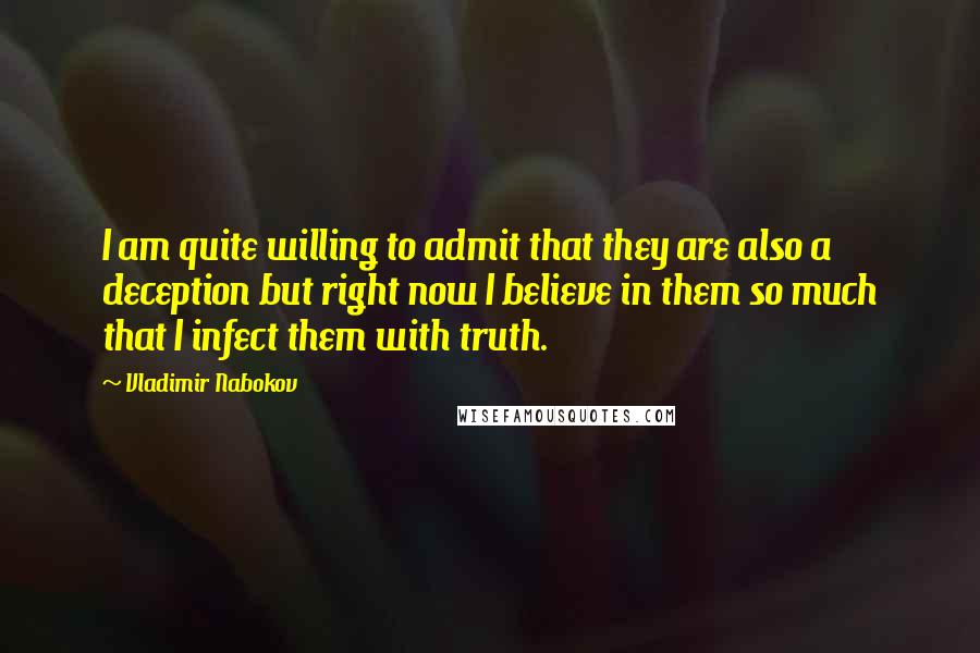 Vladimir Nabokov Quotes: I am quite willing to admit that they are also a deception but right now I believe in them so much that I infect them with truth.