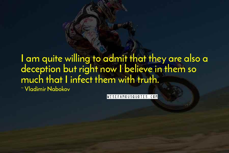 Vladimir Nabokov Quotes: I am quite willing to admit that they are also a deception but right now I believe in them so much that I infect them with truth.