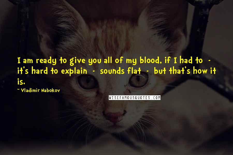 Vladimir Nabokov Quotes: I am ready to give you all of my blood, if I had to  -  it's hard to explain  -  sounds flat  -  but that's how it is.