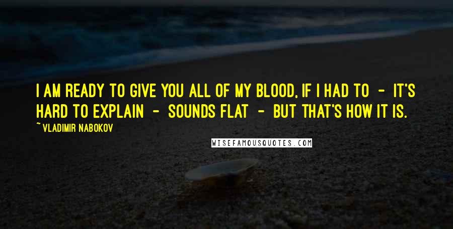 Vladimir Nabokov Quotes: I am ready to give you all of my blood, if I had to  -  it's hard to explain  -  sounds flat  -  but that's how it is.