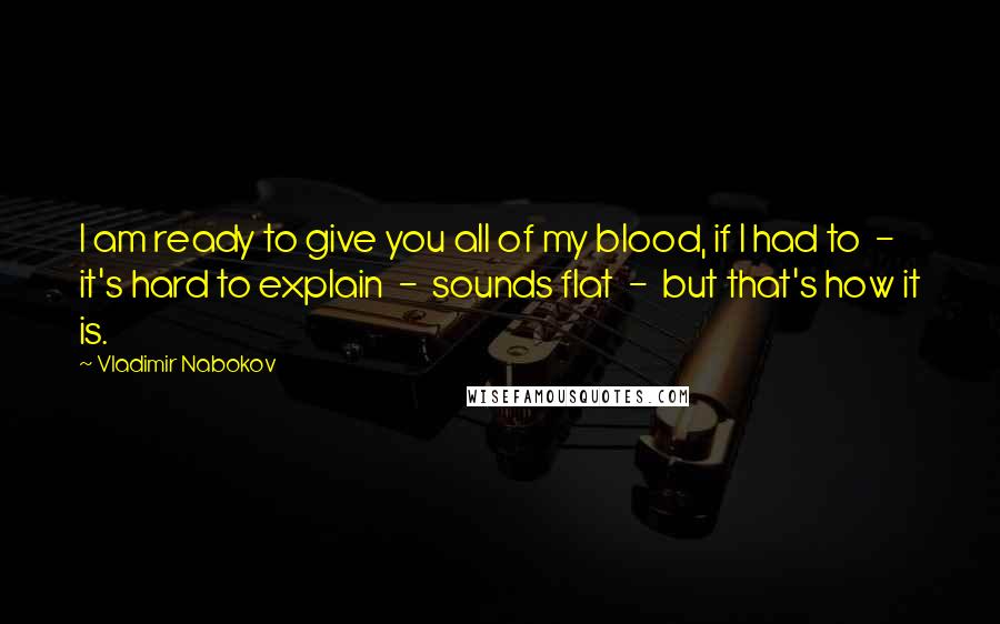 Vladimir Nabokov Quotes: I am ready to give you all of my blood, if I had to  -  it's hard to explain  -  sounds flat  -  but that's how it is.