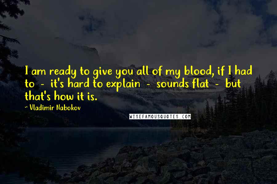 Vladimir Nabokov Quotes: I am ready to give you all of my blood, if I had to  -  it's hard to explain  -  sounds flat  -  but that's how it is.