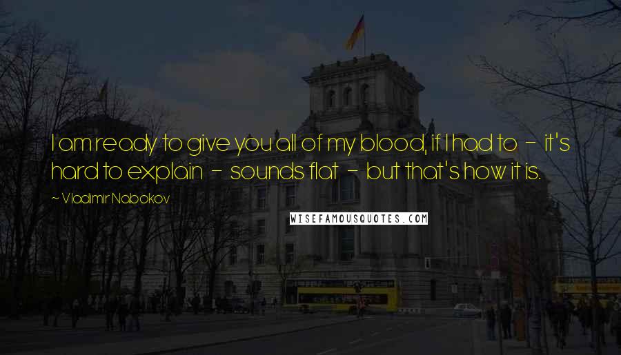 Vladimir Nabokov Quotes: I am ready to give you all of my blood, if I had to  -  it's hard to explain  -  sounds flat  -  but that's how it is.