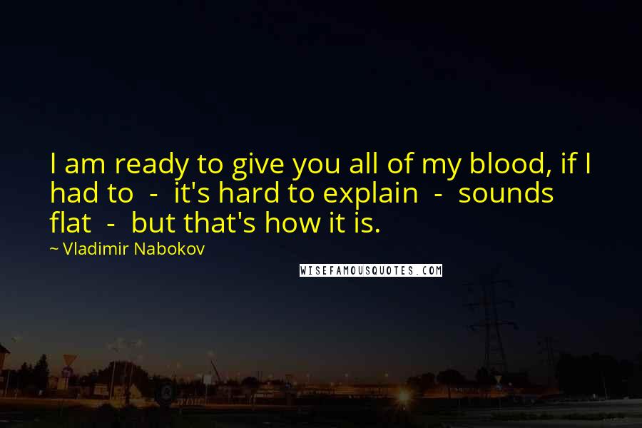 Vladimir Nabokov Quotes: I am ready to give you all of my blood, if I had to  -  it's hard to explain  -  sounds flat  -  but that's how it is.