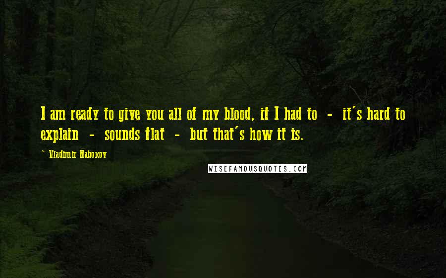 Vladimir Nabokov Quotes: I am ready to give you all of my blood, if I had to  -  it's hard to explain  -  sounds flat  -  but that's how it is.