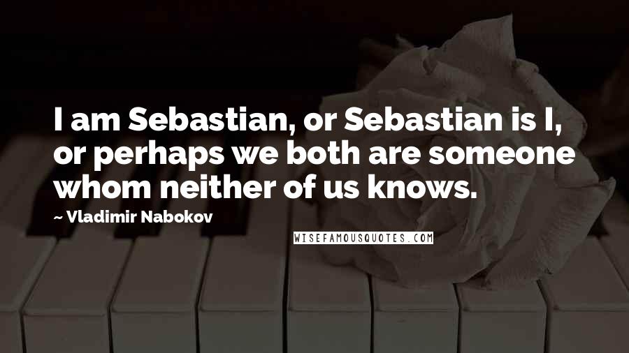 Vladimir Nabokov Quotes: I am Sebastian, or Sebastian is I, or perhaps we both are someone whom neither of us knows.