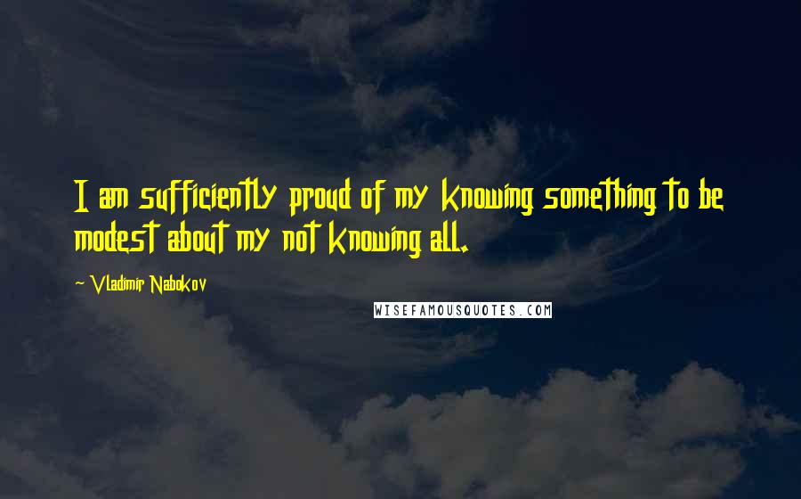 Vladimir Nabokov Quotes: I am sufficiently proud of my knowing something to be modest about my not knowing all.