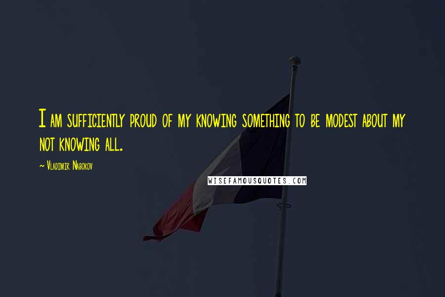 Vladimir Nabokov Quotes: I am sufficiently proud of my knowing something to be modest about my not knowing all.