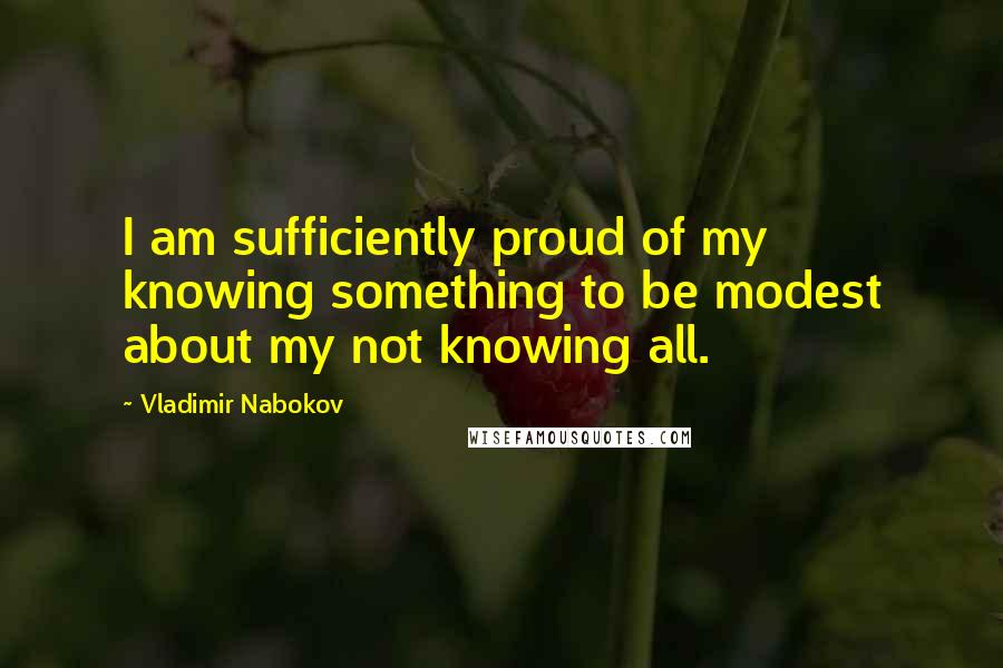 Vladimir Nabokov Quotes: I am sufficiently proud of my knowing something to be modest about my not knowing all.