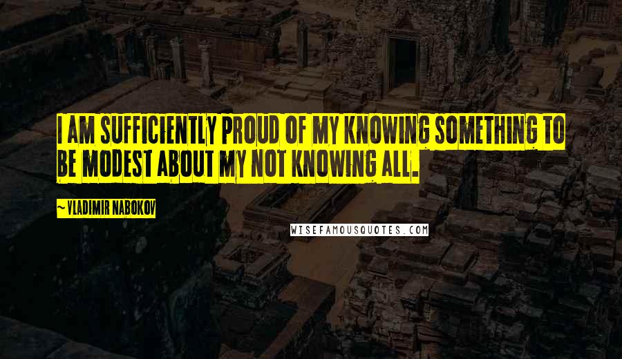 Vladimir Nabokov Quotes: I am sufficiently proud of my knowing something to be modest about my not knowing all.